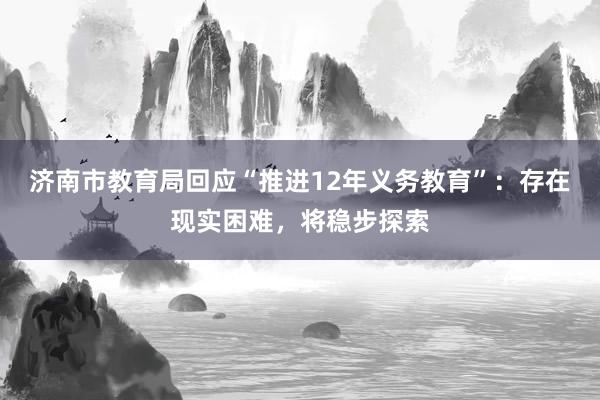 济南市教育局回应“推进12年义务教育”：存在现实困难，将稳步探索