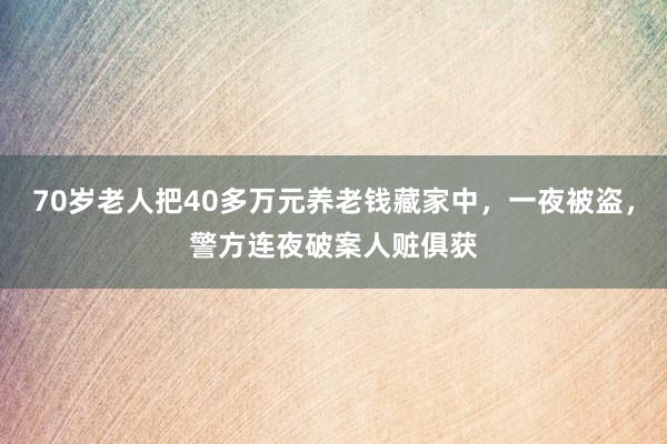 70岁老人把40多万元养老钱藏家中，一夜被盗，警方连夜破案人赃俱获