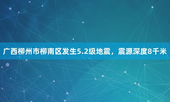 广西柳州市柳南区发生5.2级地震，震源深度8千米