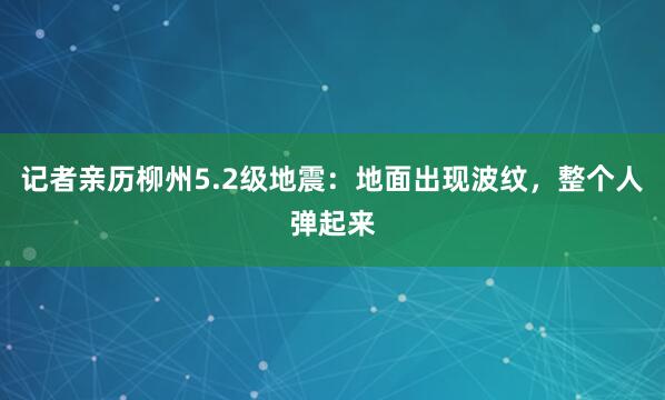 记者亲历柳州5.2级地震：地面出现波纹，整个人弹起来