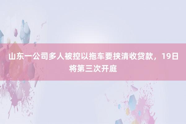 山东一公司多人被控以拖车要挟清收贷款，19日将第三次开庭