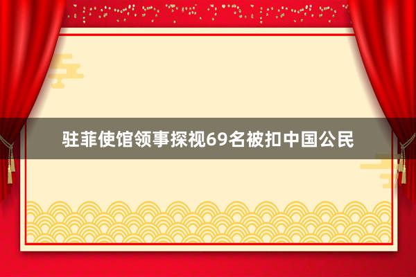驻菲使馆领事探视69名被扣中国公民