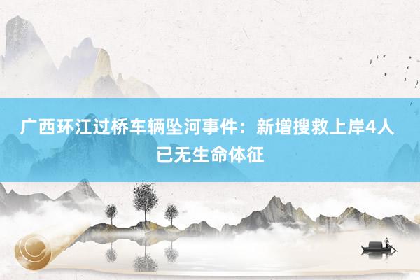 广西环江过桥车辆坠河事件：新增搜救上岸4人 已无生命体征