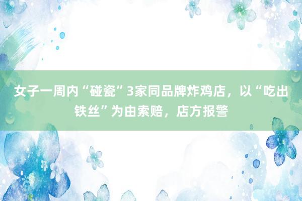 女子一周内“碰瓷”3家同品牌炸鸡店，以“吃出铁丝”为由索赔，店方报警