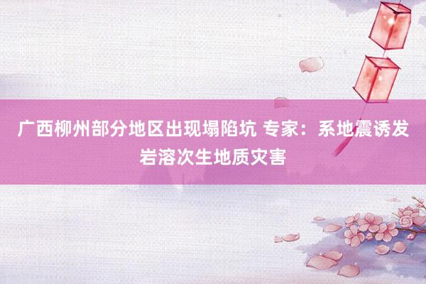 广西柳州部分地区出现塌陷坑 专家：系地震诱发岩溶次生地质灾害