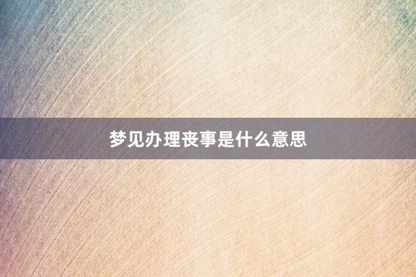 梦见办理丧事是什么意思