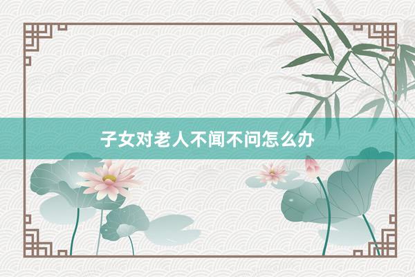 子女对老人不闻不问怎么办