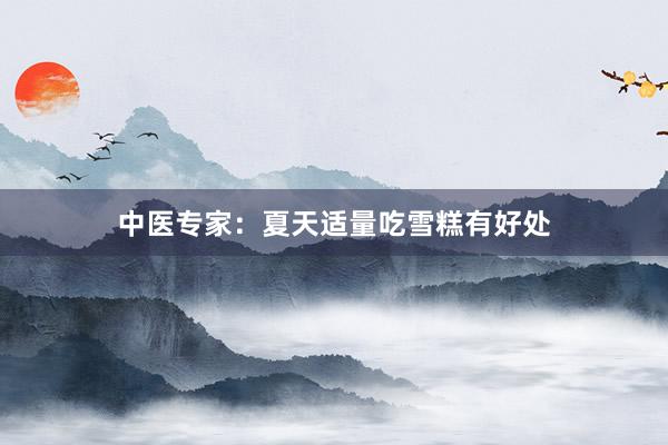 中医专家：夏天适量吃雪糕有好处