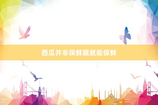 西瓜并非保鲜膜就能保鲜