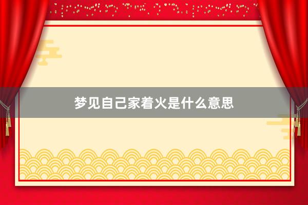 梦见自己家着火是什么意思