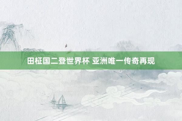 田柾国二登世界杯 亚洲唯一传奇再现