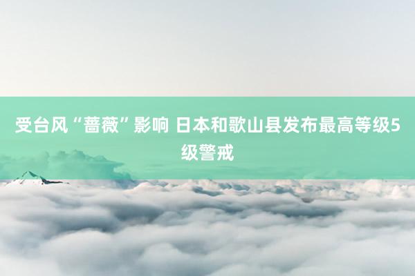 受台风“蔷薇”影响 日本和歌山县发布最高等级5级警戒