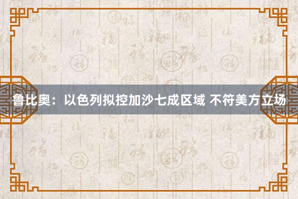 鲁比奥：以色列拟控加沙七成区域 不符美方立场