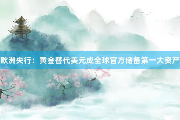 欧洲央行：黄金替代美元成全球官方储备第一大资产
