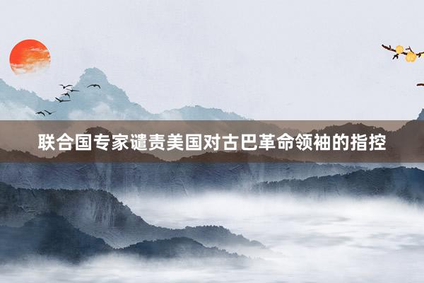 联合国专家谴责美国对古巴革命领袖的指控