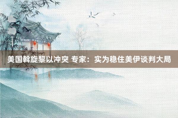 美国斡旋黎以冲突 专家：实为稳住美伊谈判大局