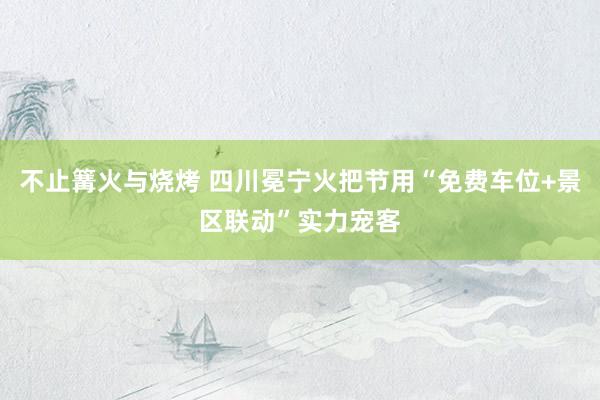 不止篝火与烧烤 四川冕宁火把节用“免费车位+景区联动”实力宠客