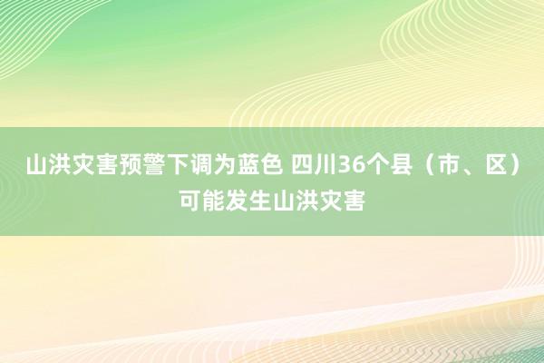 山洪灾害预警下调为蓝色 四川36个县（市、区）可能发生山洪灾害