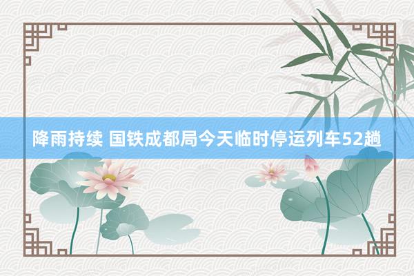 降雨持续 国铁成都局今天临时停运列车52趟