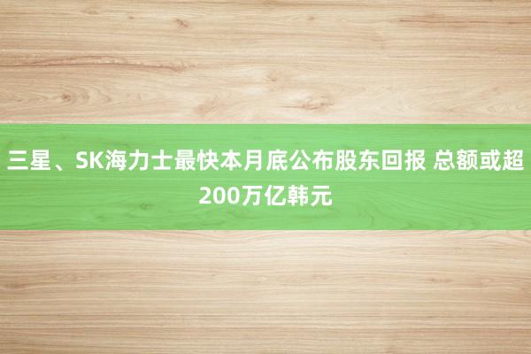 三星、SK海力士最快本月底公布股东回报 总额或超200万亿韩元