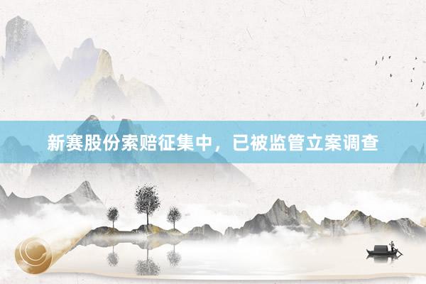 新赛股份索赔征集中，已被监管立案调查