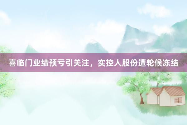 喜临门业绩预亏引关注，实控人股份遭轮候冻结
