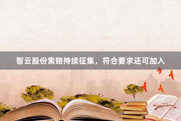 智云股份索赔持续征集，符合要求还可加入