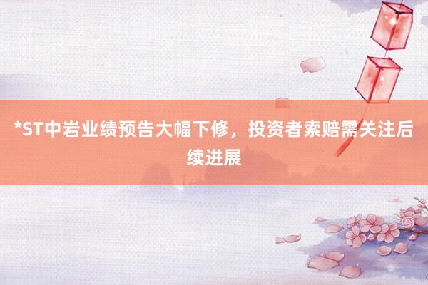 *ST中岩业绩预告大幅下修，投资者索赔需关注后续进展