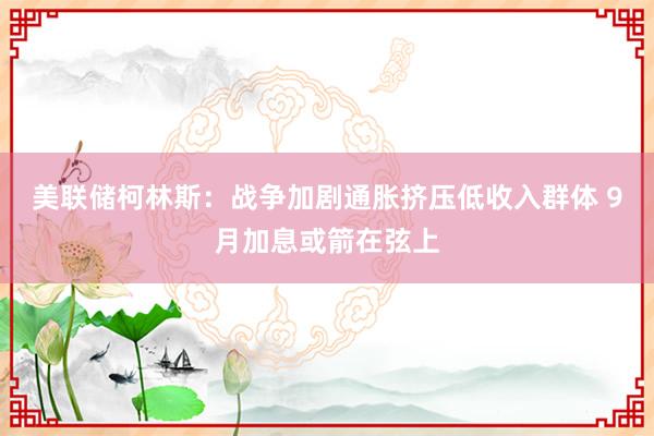 美联储柯林斯：战争加剧通胀挤压低收入群体 9月加息或箭在弦上