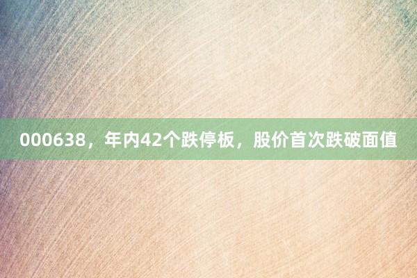 000638，年内42个跌停板，股价首次跌破面值