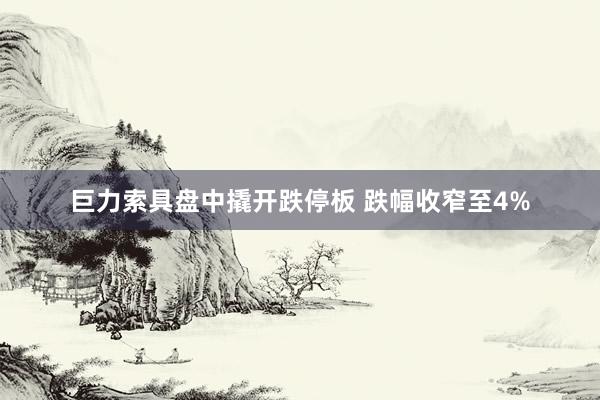 巨力索具盘中撬开跌停板 跌幅收窄至4%