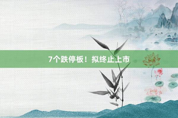 7个跌停板！拟终止上市