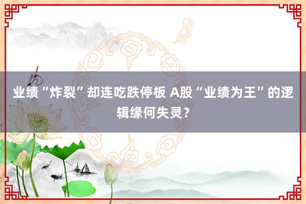 业绩“炸裂”却连吃跌停板 A股“业绩为王”的逻辑缘何失灵？