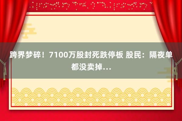 跨界梦碎！7100万股封死跌停板 股民：隔夜单都没卖掉…