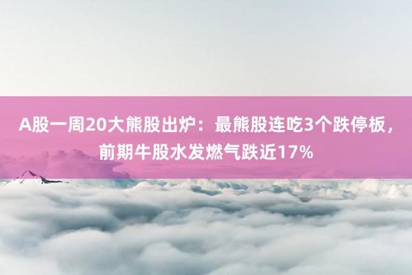 A股一周20大熊股出炉：最熊股连吃3个跌停板，前期牛股水发燃气跌近17%