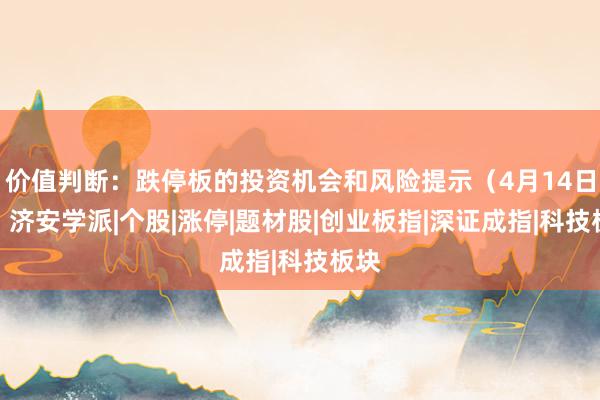 价值判断：跌停板的投资机会和风险提示（4月14日）｜济安学派|个股|涨停|题材股|创业板指|深证成指|科技板块