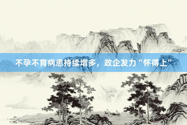 不孕不育病患持续增多，政企发力“怀得上”