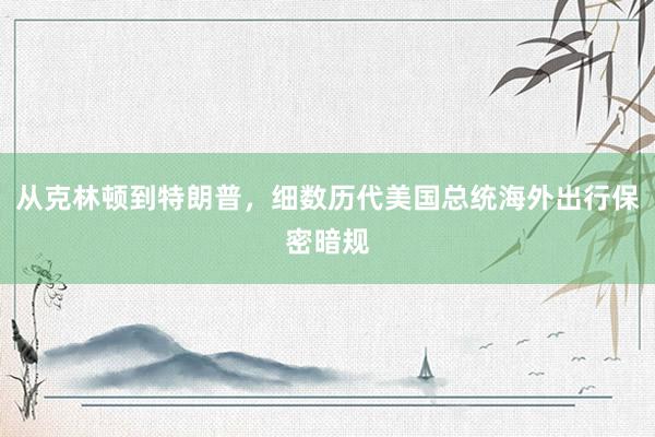 从克林顿到特朗普，细数历代美国总统海外出行保密暗规