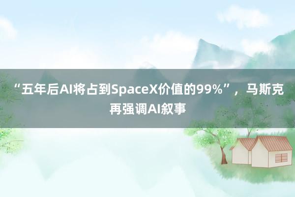 “五年后AI将占到SpaceX价值的99%”,马斯克再强调AI叙事