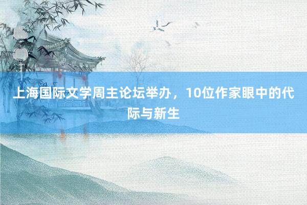 上海国际文学周主论坛举办,10位作家眼中的代际与新生
