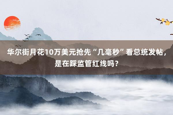 华尔街月花10万美元抢先“几毫秒”看总统发帖，是在踩监管红线吗？