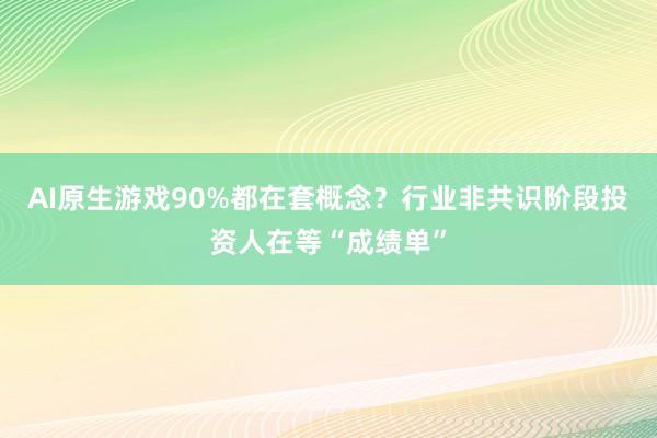 AI原生游戏90%都在套概念？行业非共识阶段投资人在等“成绩单”