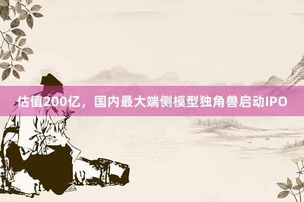 估值200亿，国内最大端侧模型独角兽启动IPO
