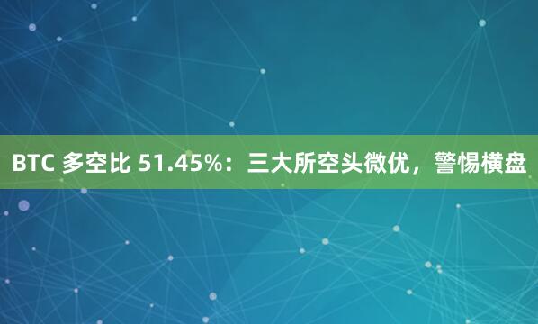 BTC 多空比 51.45%：三大所空头微优，警惕横盘