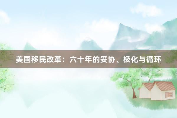 美国移民改革：六十年的妥协、极化与循环