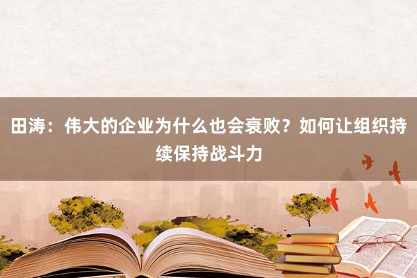 田涛：伟大的企业为什么也会衰败？如何让组织持续保持战斗力