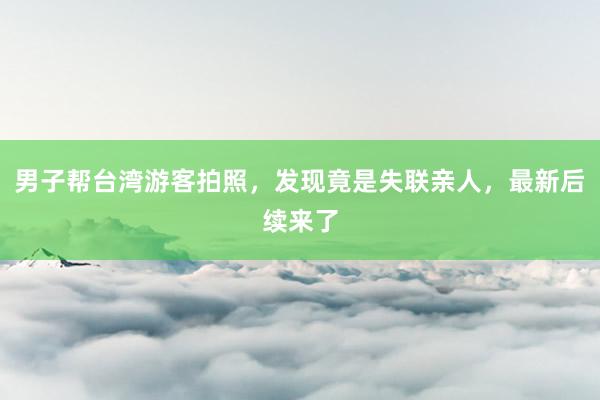 男子帮台湾游客拍照，发现竟是失联亲人，最新后续来了
