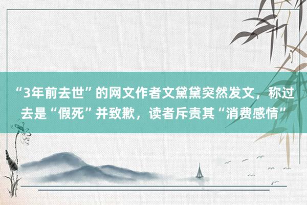 “3年前去世”的网文作者文黛黛突然发文，称过去是“假死”并致歉，读者斥责其“消费感情”