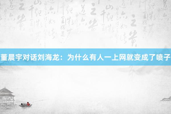 董晨宇对话刘海龙：为什么有人一上网就变成了喷子