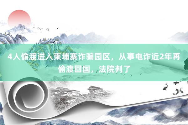4人偷渡进入柬埔寨诈骗园区，从事电诈近2年再偷渡回国，法院判了